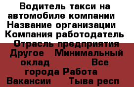 Водитель такси на автомобиле компании › Название организации ­ Компания-работодатель › Отрасль предприятия ­ Другое › Минимальный оклад ­ 50 000 - Все города Работа » Вакансии   . Тыва респ.